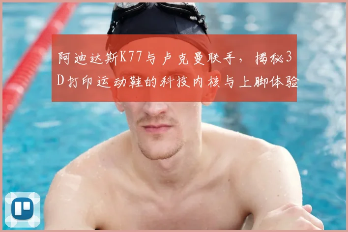 阿迪达斯K77与卢克曼联手，揭秘3D打印运动鞋的科技内核与上脚体验