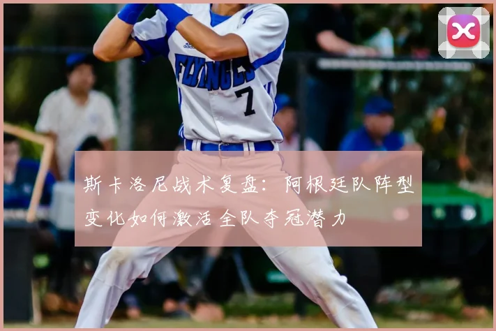 斯卡洛尼战术复盘:阿根廷队阵型变化如何激活全队夺冠潜力