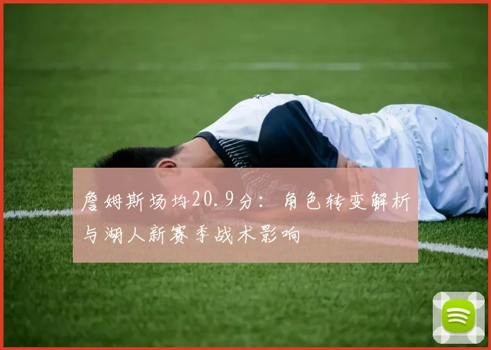 詹姆斯场均20.9分：角色转变解析与湖人新赛季战术影响