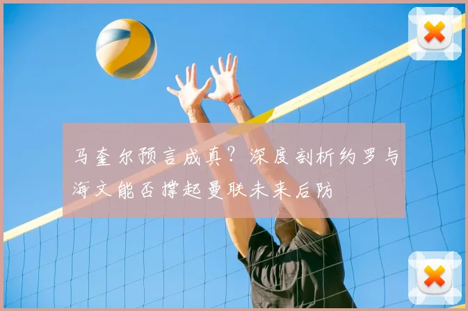 马奎尔预言成真？深度剖析约罗与海文能否撑起曼联未来后防