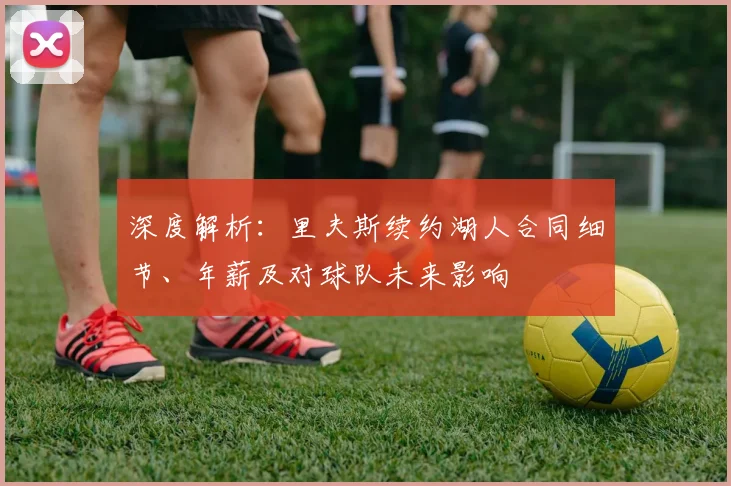 深度解析：里夫斯续约湖人合同细节、年薪及对球队未来影响