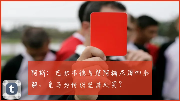 阿斯:巴尔韦德与楚阿梅尼周四和解,皇马为何仍坚持处罚?