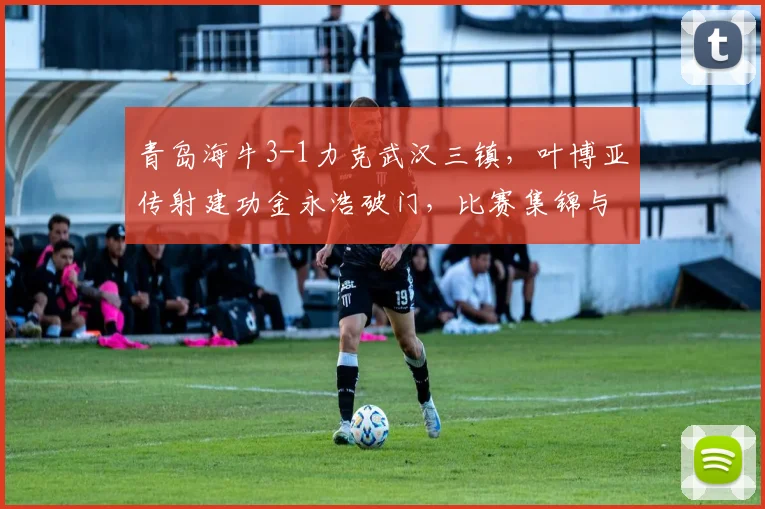 青岛海牛3-1力克武汉三镇,叶博亚传射建功金永浩破门,比赛集锦与战术分析